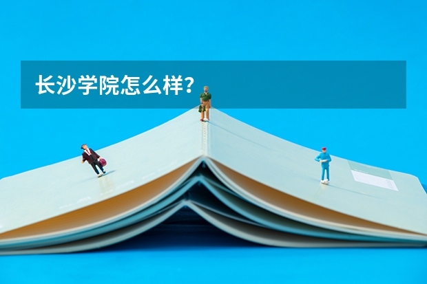 长沙学院怎么样？