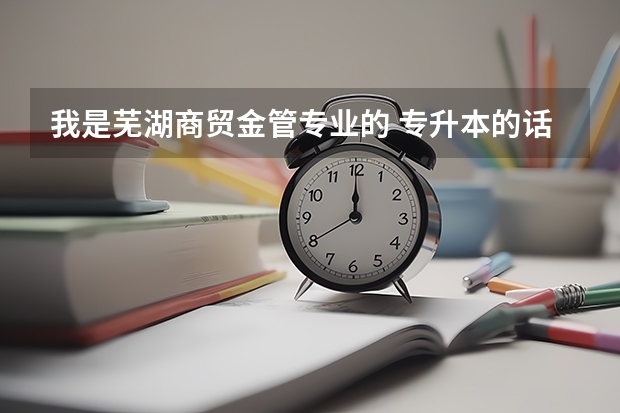 我是芜湖商贸金管专业的 专升本的话安徽内有哪些学校 考哪些课程呢 怎么报名?