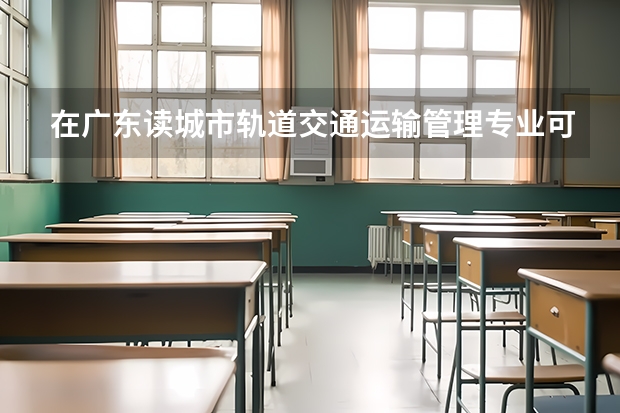 在广东读城市轨道交通运输管理专业可以去哪些学校