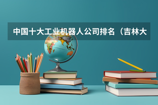 中国十大工业机器人公司排名（吉林大专学校排名榜）