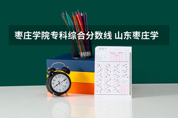 枣庄学院专科综合分数线 山东枣庄学院录取分数线