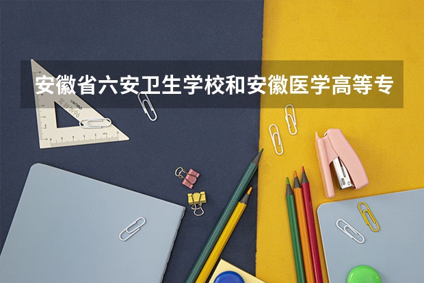 安徽省六安卫生学校和安徽医学高等专科学校哪个好?