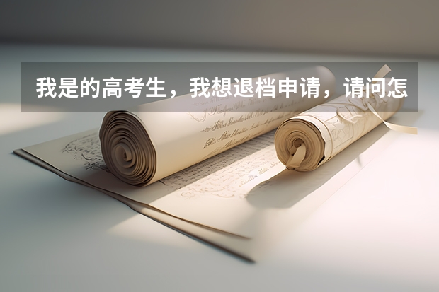 我是的高考生,我想退档申请,请问怎么写,交到哪,谢谢,我想退了,等德阳警校补录,