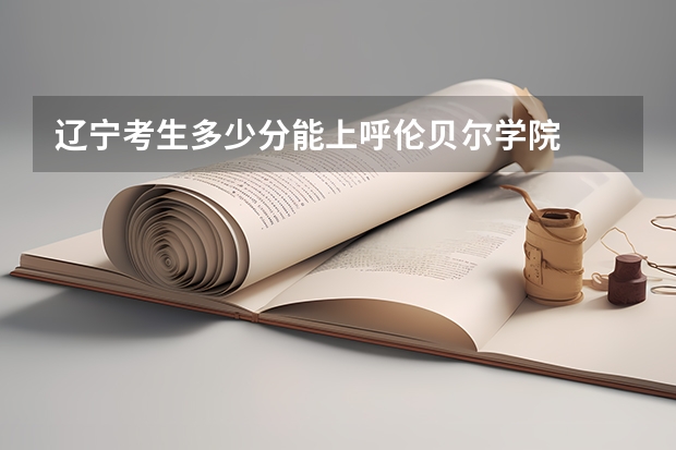 辽宁考生多少分能上呼伦贝尔学院