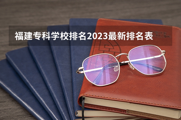 福建专科学校排名2023最新排名表 福建专科学校排名
