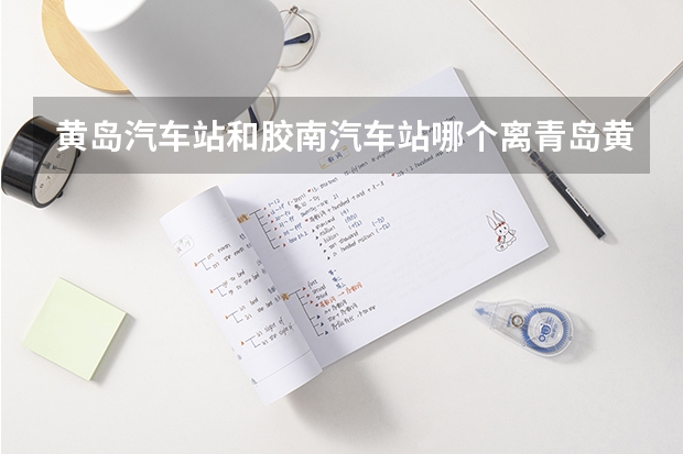 黄岛汽车站和胶南汽车站哪个离青岛黄海学院近？