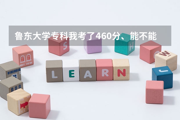 鲁东大学专科我考了460分、能不能上啊?如果可以要选择什么专业比较好?