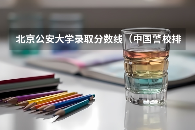 北京公安大学录取分数线（中国警校排名和录取分数线）