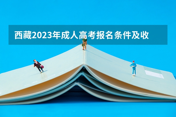 西藏2023年成人高考报名条件及收费标准?(西藏2023年成人高考报名流程及费用?)