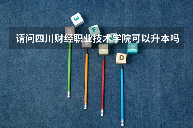 请问四川财经职业技术学院可以升本吗？它是一专还是二专？