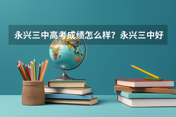 永兴三中高考成绩怎么样？永兴三中好吗？