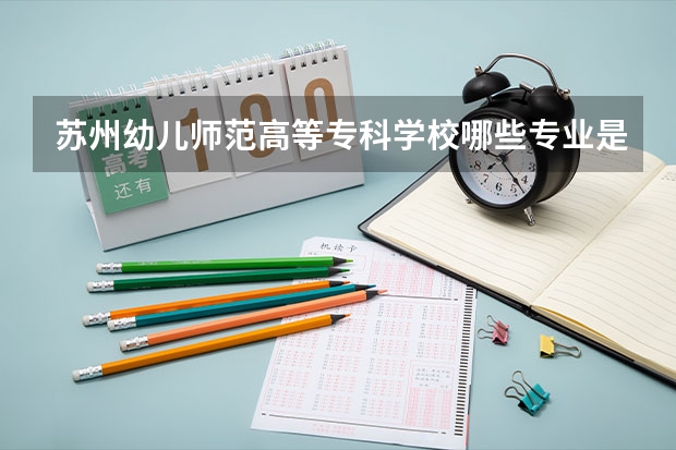 苏州幼儿师范高等专科学校哪些专业是非常受欢迎的?