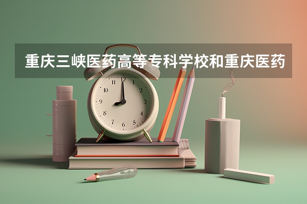 重庆三峡医药高等专科学校和重庆医药高等专科学校哪个好