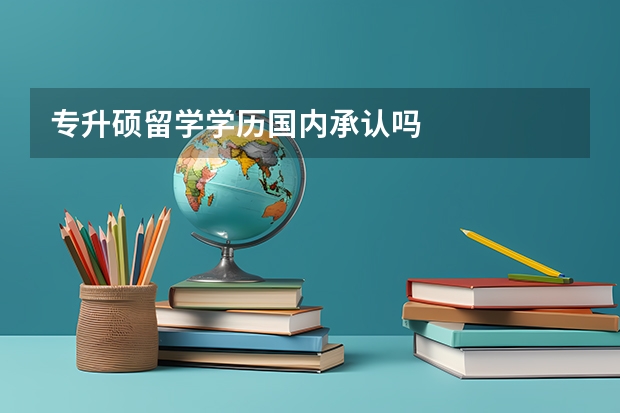 专升硕留学学历国内承认吗
