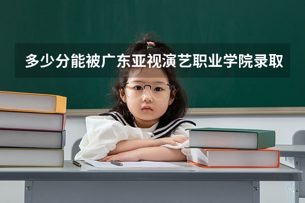 多少分能被广东亚视演艺职业学院录取