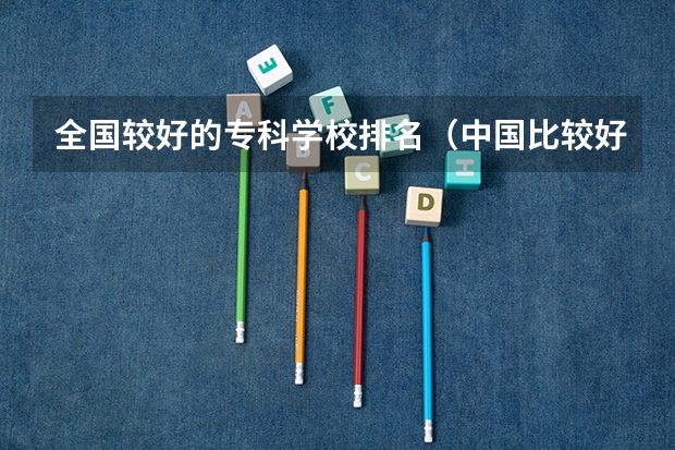 全国较好的专科学校排名（中国比较好的专科学校）