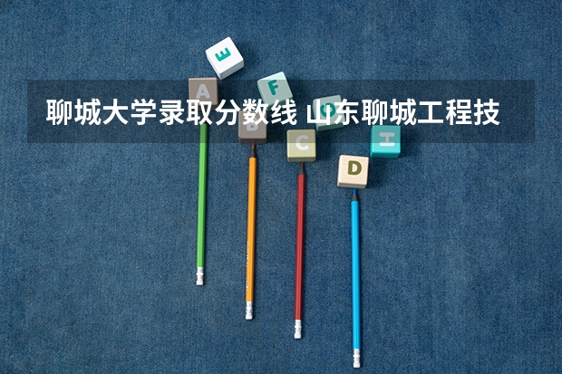 聊城大学录取分数线 山东聊城工程技师学院录取分数线