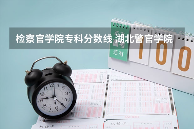 检察官学院专科分数线 湖北警官学院是本科还是专科
