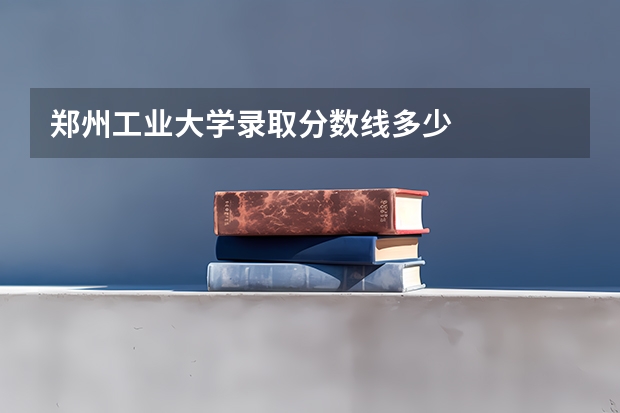 郑州工业大学录取分数线多少
