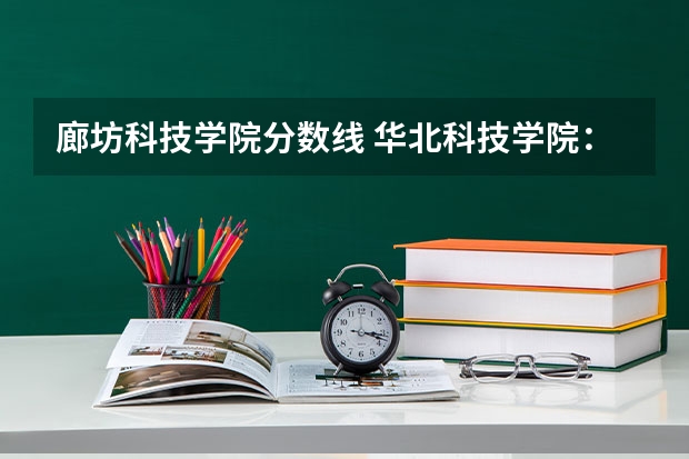 廊坊科技学院分数线 华北科技学院：位于河北廊坊三河燕郊开发区，应急管理部直属高校