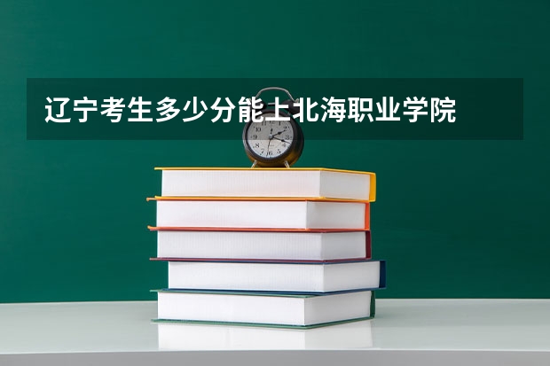 辽宁考生多少分能上北海职业学院
