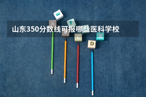 山东350分数线可报哪些医科学校