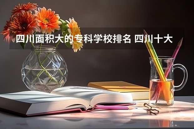 四川面积大的专科学校排名 四川十大专科学校排名