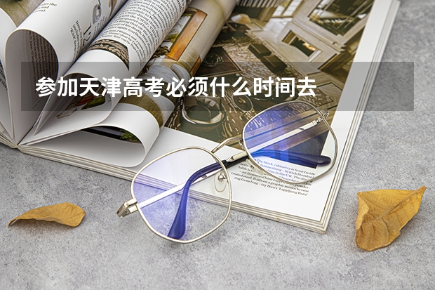 参加天津高考必须什么时间去