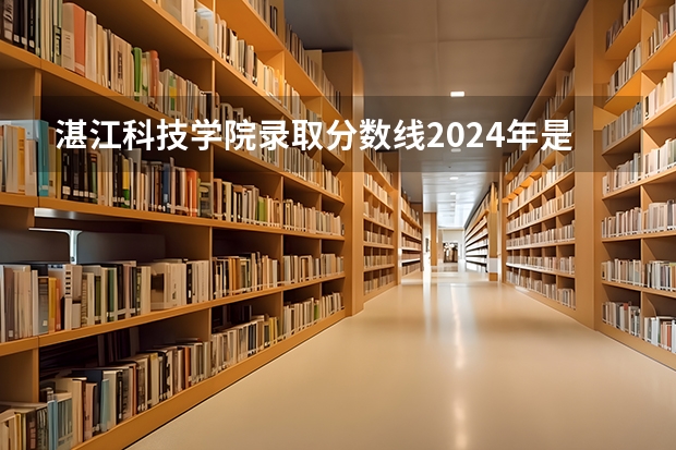湛江科技学院录取分数线2024年是多少分(附各省录取最低分)