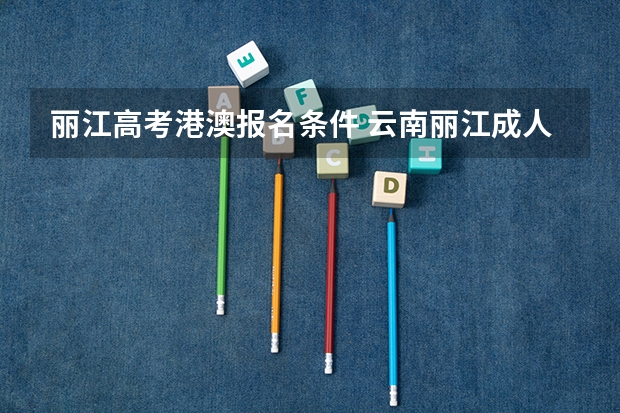 丽江高考港澳报名条件 云南丽江成人高考照顾加分政策？
