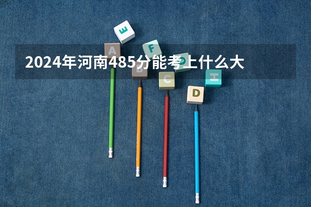 2024年河南485分能考上什么大学？