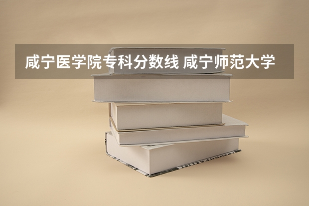 咸宁医学院专科分数线 咸宁师范大学录取分数线
