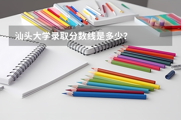 汕头大学录取分数线是多少？