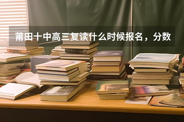莆田十中高三复读什么时候报名，分数多少分，收费多少