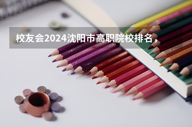 校友会2024沈阳市高职院校排名，辽宁省交通高等专科学校前三 辽宁轨道交通职业学院专业排名