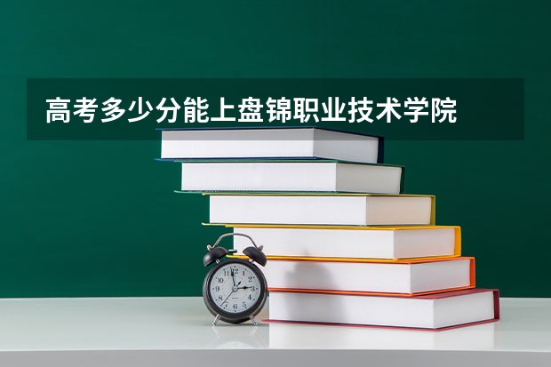 高考多少分能上盘锦职业技术学院