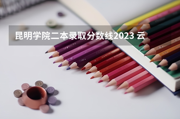 昆明学院二本录取分数线2023 云南师范大学和昆明学院的区别