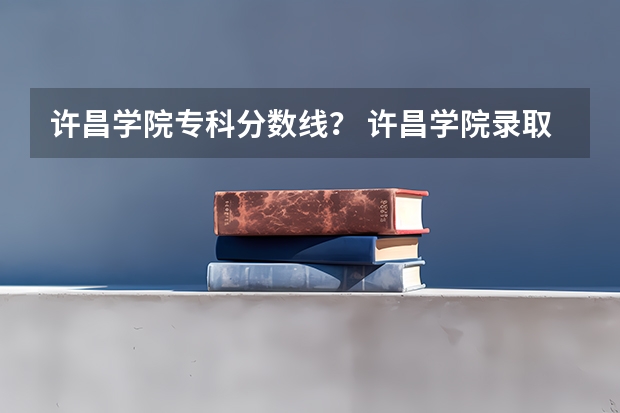许昌学院专科分数线？ 许昌学院录取分数线