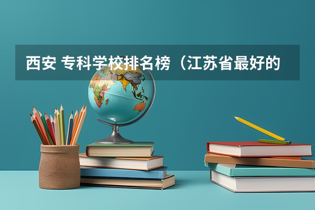 西安 专科学校排名榜（江苏省最好的专科院校）