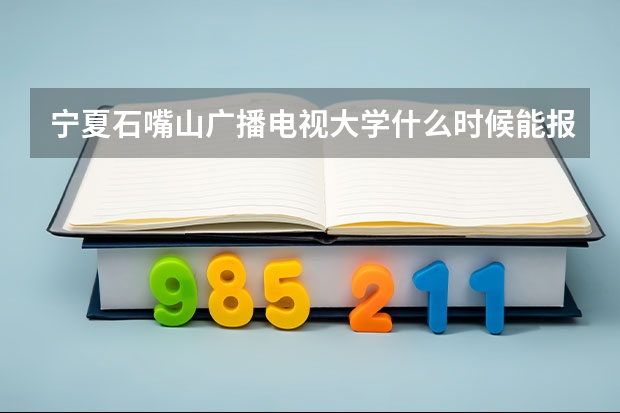 宁夏石嘴山广播电视大学什么时候能报名？