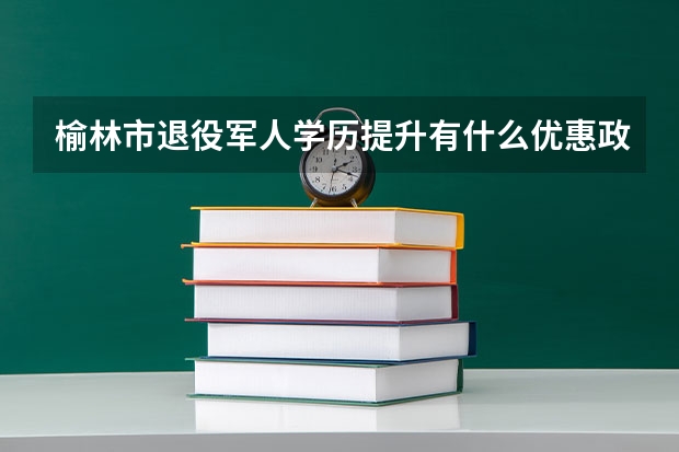 榆林市退役军人学历提升有什么优惠政策？