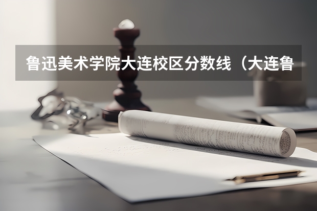 鲁迅美术学院大连校区分数线(大连鲁迅美术学院)