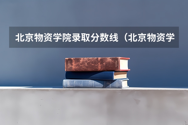 北京物资学院录取分数线（北京物资学院近年北京物资学院录取分数线）