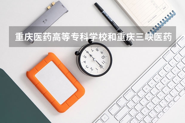 重庆医药高等专科学校和重庆三峡医药高等专科学校哪个好