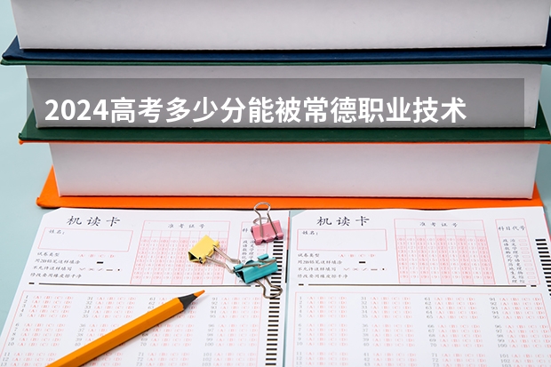 2024高考多少分能被常德职业技术学院录取