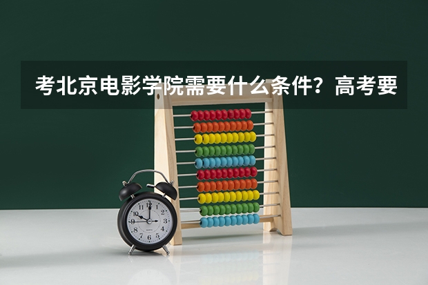 考北京电影学院需要什么条件？高考要多少分。