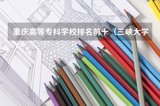 重庆高等专科学校排名前十（三峡大学专科学校排名）