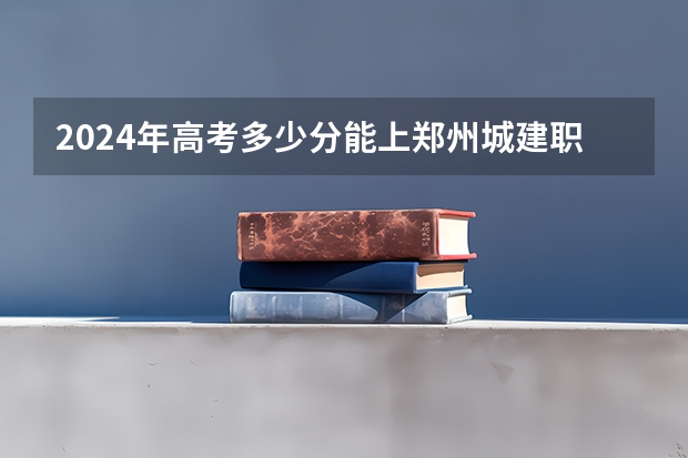 2024年高考多少分能上郑州城建职业学院