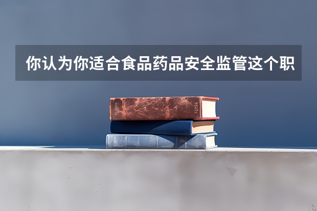 你认为你适合食品药品安全监管这个职位吗?