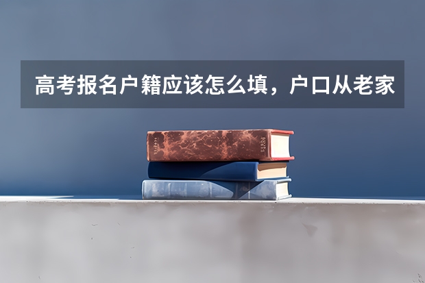高考报名户籍应该怎么填,户口从老家迁过来了,填现在户口还是老家户口
